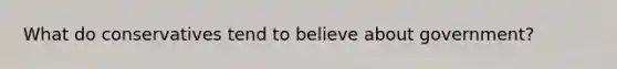 What do conservatives tend to believe about government?
