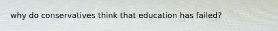 why do conservatives think that education has failed?