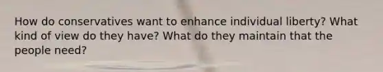 How do conservatives want to enhance individual liberty? What kind of view do they have? What do they maintain that the people need?