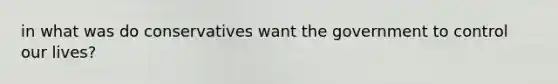 in what was do conservatives want the government to control our lives?