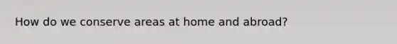 How do we conserve areas at home and abroad?