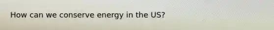 How can we conserve energy in the US?