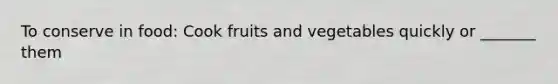 To conserve in food: Cook fruits and vegetables quickly or _______ them