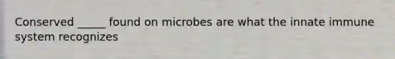 Conserved _____ found on microbes are what the innate immune system recognizes