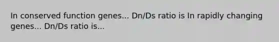 In conserved function genes... Dn/Ds ratio is In rapidly changing genes... Dn/Ds ratio is...