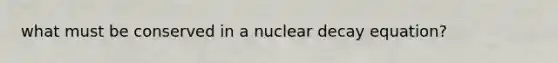 what must be conserved in a nuclear decay equation?