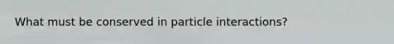 What must be conserved in particle interactions?