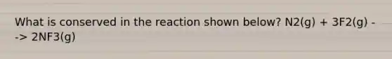 What is conserved in the reaction shown below? N2(g) + 3F2(g) --> 2NF3(g)