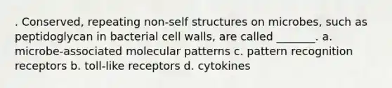 . Conserved, repeating non-self structures on microbes, such as peptidoglycan in bacterial cell walls, are called _______. a. microbe-associated molecular patterns c. pattern recognition receptors b. toll-like receptors d. cytokines