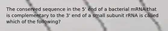 The conserved sequence in the 5' end of a bacterial mRNA that is complementary to the 3' end of a small subunit rRNA is called which of the following?