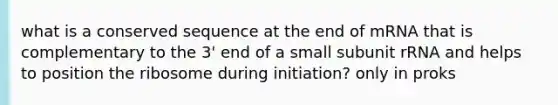 what is a conserved sequence at the end of mRNA that is complementary to the 3' end of a small subunit rRNA and helps to position the ribosome during initiation? only in proks