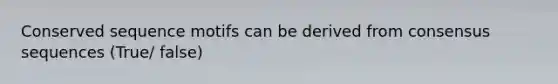 Conserved sequence motifs can be derived from consensus sequences (True/ false)