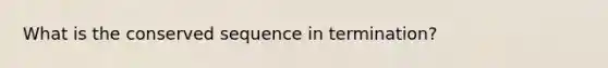 What is the conserved sequence in termination?