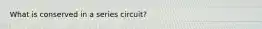 What is conserved in a series circuit?