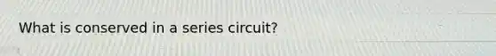 What is conserved in a series circuit?