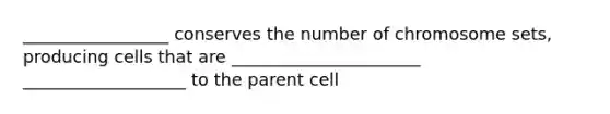 _________________ conserves the number of chromosome sets, producing cells that are ______________________ ___________________ to the parent cell