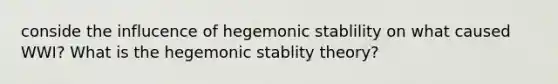 conside the influcence of hegemonic stablility on what caused WWI? What is the hegemonic stablity theory?