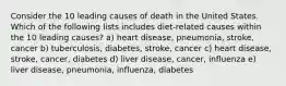 Consider the 10 leading causes of death in the United States. Which of the following lists includes diet-related causes within the 10 leading causes? a) heart disease, pneumonia, stroke, cancer b) tuberculosis, diabetes, stroke, cancer c) heart disease, stroke, cancer, diabetes d) liver disease, cancer, influenza e) liver disease, pneumonia, influenza, diabetes