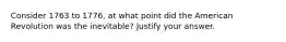 Consider 1763 to 1776, at what point did the American Revolution was the inevitable? Justify your answer.