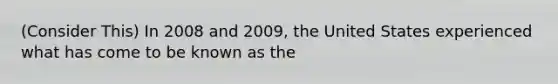 (Consider This) In 2008 and 2009, the United States experienced what has come to be known as the