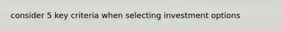 consider 5 key criteria when selecting investment options