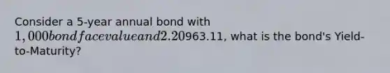 Consider a 5-year annual bond with 1,000 bond face value and 2.20% coupon rate. If the bond is currently trading at963.11, what is the bond's Yield-to-Maturity?