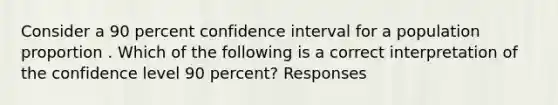 Consider a 90 percent confidence interval for a population proportion . Which of the following is a correct interpretation of the confidence level 90 percent? Responses