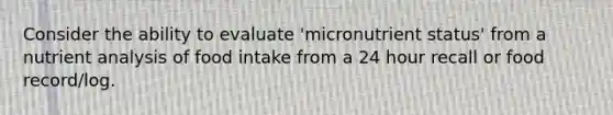 Consider the ability to evaluate 'micronutrient status' from a nutrient analysis of food intake from a 24 hour recall or food record/log.