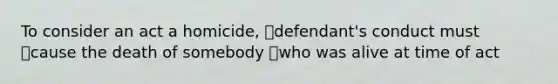 To consider an act a homicide, defendant's conduct must cause the death of somebody who was alive at time of act