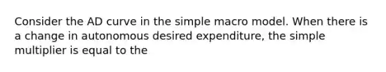 Consider the AD curve in the simple macro model. When there is a change in autonomous desired​ expenditure, the simple multiplier is equal to the