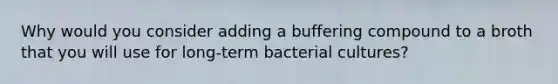 Why would you consider adding a buffering compound to a broth that you will use for long-term bacterial cultures?