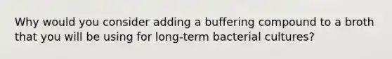 Why would you consider adding a buffering compound to a broth that you will be using for long-term bacterial cultures?