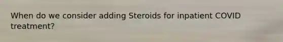 When do we consider adding Steroids for inpatient COVID treatment?