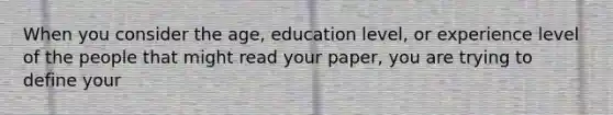 When you consider the age, education level, or experience level of the people that might read your paper, you are trying to define your