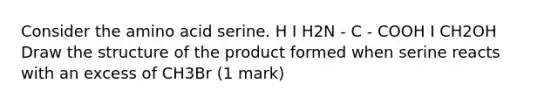 Consider the amino acid serine. H I H2N - C - COOH I CH2OH Draw the structure of the product formed when serine reacts with an excess of CH3Br (1 mark)