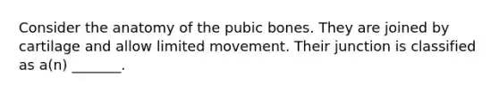 Consider the anatomy of the pubic bones. They are joined by cartilage and allow limited movement. Their junction is classified as a(n) _______.