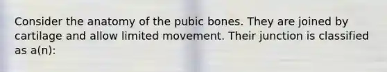 Consider the anatomy of the pubic bones. They are joined by cartilage and allow limited movement. Their junction is classified as a(n):