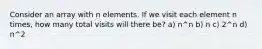 Consider an array with n elements. If we visit each element n times, how many total visits will there be? a) n^n b) n c) 2^n d) n^2