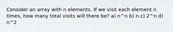 Consider an array with n elements. If we visit each element n times, how many total visits will there be? a) n^n b) n c) 2^n d) n^2