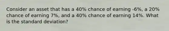 Consider an asset that has a 40% chance of earning -6%, a 20% chance of earning 7%, and a 40% chance of earning 14%. What is the standard deviation?