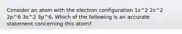 Consider an atom with the electron configuration 1s^2 2s^2 2p^6 3s^2 3p^6. Which of the following is an accurate statement concerning this atom?