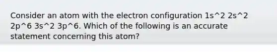 Consider an atom with the electron configuration 1s^2 2s^2 2p^6 3s^2 3p^6. Which of the following is an accurate statement concerning this atom?