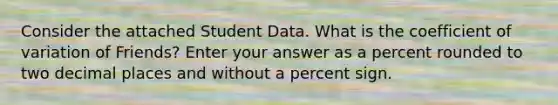 Consider the attached Student Data. What is the coefficient of variation of Friends? Enter your answer as a percent rounded to two decimal places and without a percent sign.