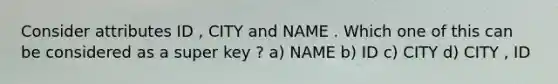 Consider attributes ID , CITY and NAME . Which one of this can be considered as a super key ? a) NAME b) ID c) CITY d) CITY , ID