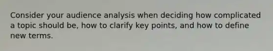 Consider your audience analysis when deciding how complicated a topic should be, how to clarify key points, and how to define new terms.