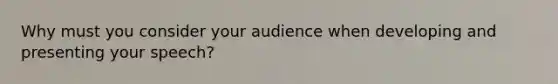 Why must you consider your audience when developing and presenting your speech?