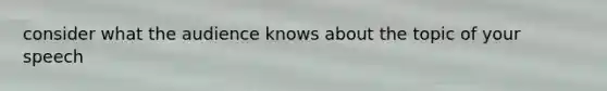 consider what the audience knows about the topic of your speech