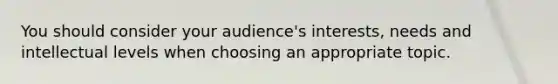 You should consider your audience's interests, needs and intellectual levels when choosing an appropriate topic.