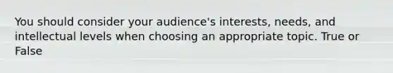 You should consider your audience's interests, needs, and intellectual levels when choosing an appropriate topic. True or False