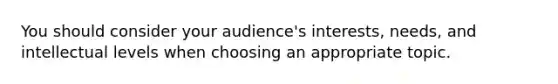 You should consider your audience's interests, needs, and intellectual levels when choosing an appropriate topic.